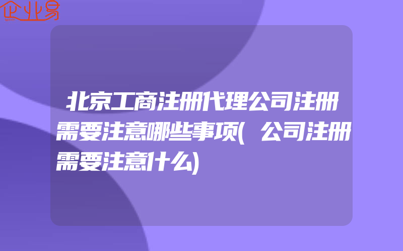 北京工商注册代理公司注册需要注意哪些事项(公司注册需要注意什么)