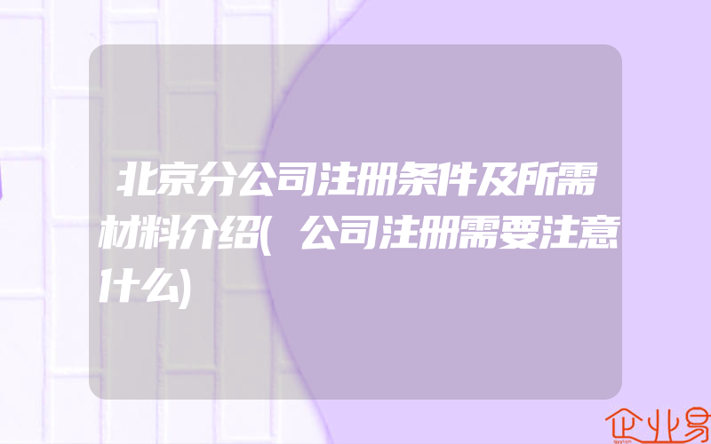 北京分公司注册条件及所需材料介绍(公司注册需要注意什么)