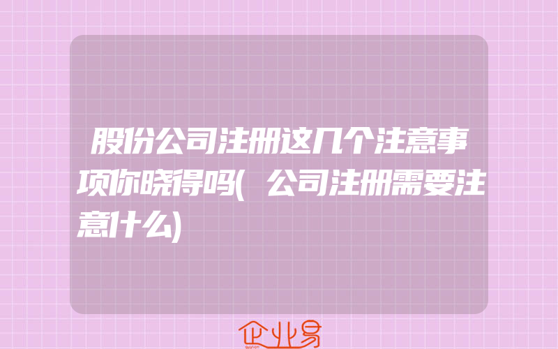 股份公司注册这几个注意事项你晓得吗(公司注册需要注意什么)