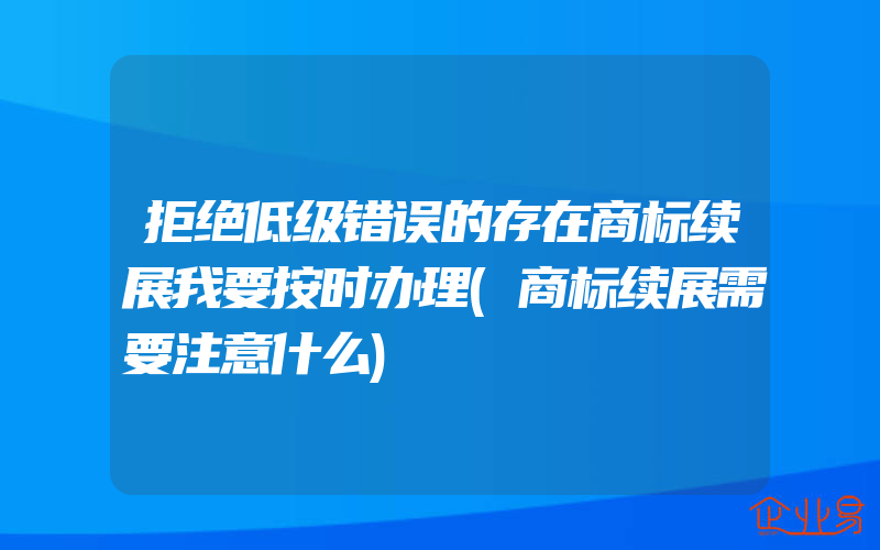 拒绝低级错误的存在商标续展我要按时办理(商标续展需要注意什么)