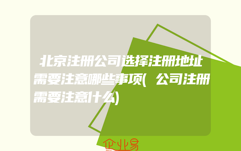 北京注册公司选择注册地址需要注意哪些事项(公司注册需要注意什么)