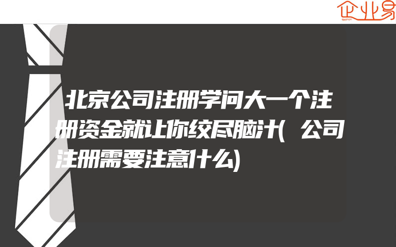 北京公司注册学问大一个注册资金就让你绞尽脑汁(公司注册需要注意什么)