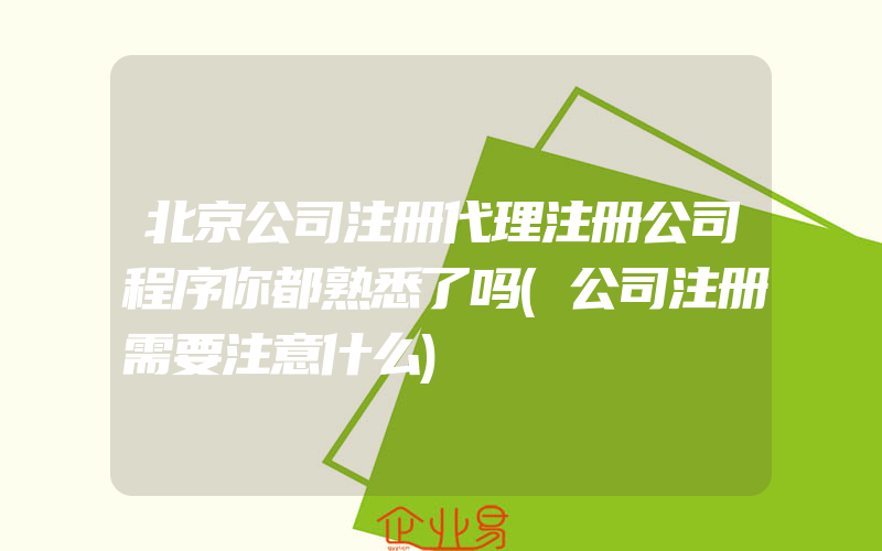 北京公司注册代理注册公司程序你都熟悉了吗(公司注册需要注意什么)