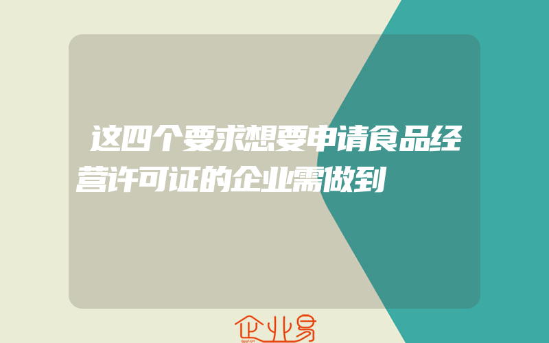 这四个要求想要申请食品经营许可证的企业需做到