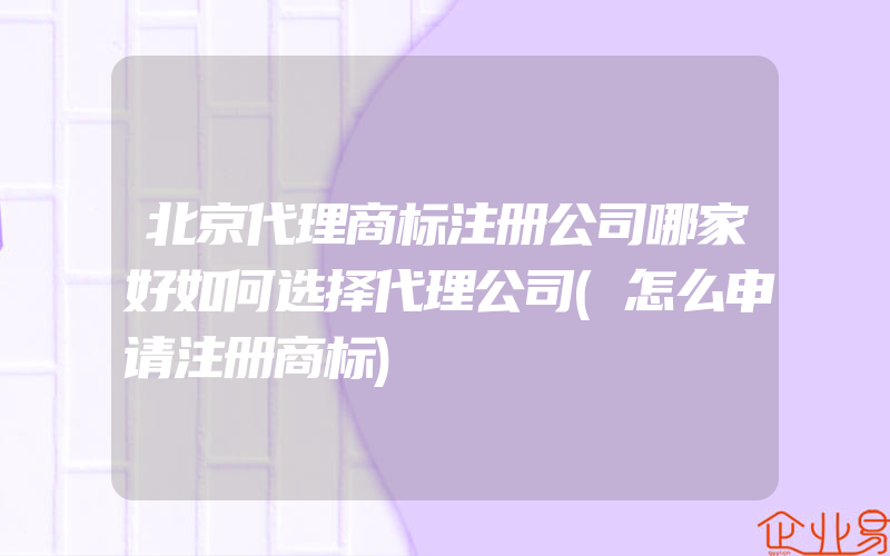 北京代理商标注册公司哪家好如何选择代理公司(怎么申请注册商标)