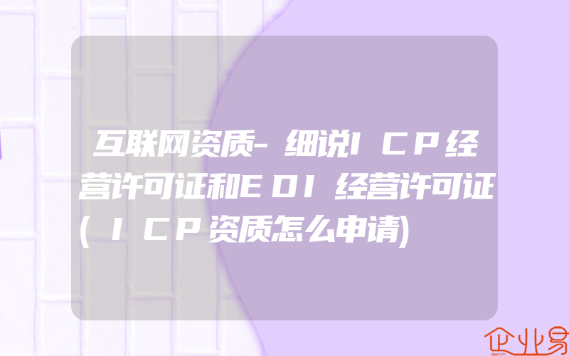互联网资质-细说ICP经营许可证和EDI经营许可证(ICP资质怎么申请)