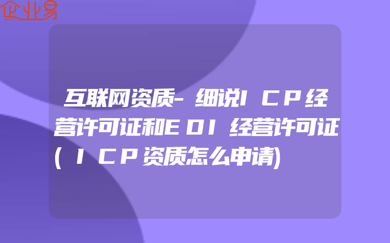 互联网资质-细说ICP经营许可证和EDI经营许可证(ICP资质怎么申请)