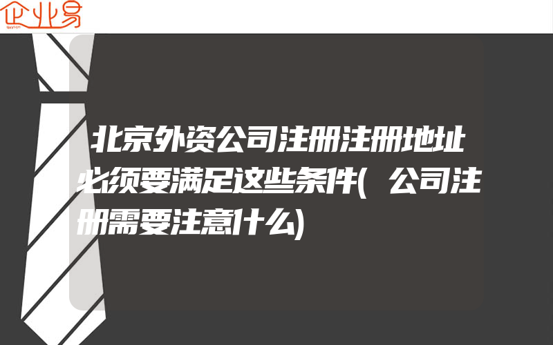 北京外资公司注册注册地址必须要满足这些条件(公司注册需要注意什么)