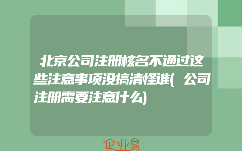 北京公司注册核名不通过这些注意事项没搞清怪谁(公司注册需要注意什么)