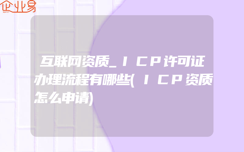 互联网资质_ICP许可证办理流程有哪些(ICP资质怎么申请)