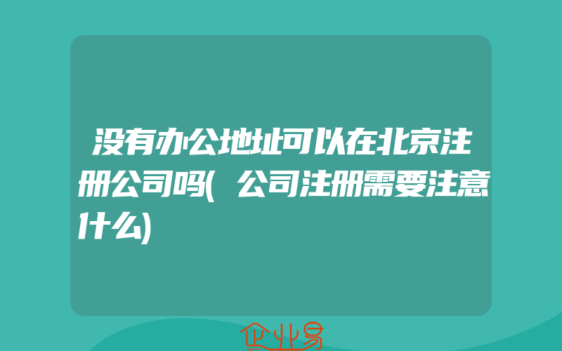 没有办公地址可以在北京注册公司吗(公司注册需要注意什么)