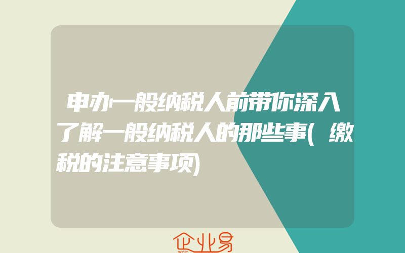 申办一般纳税人前带你深入了解一般纳税人的那些事(缴税的注意事项)