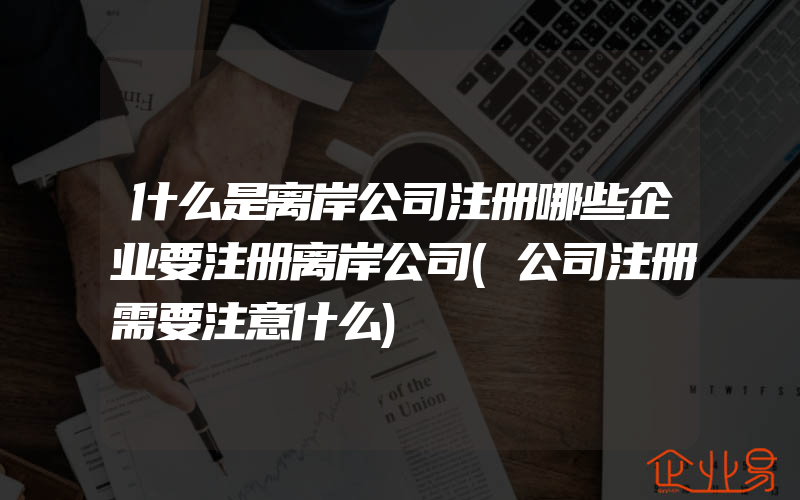 什么是离岸公司注册哪些企业要注册离岸公司(公司注册需要注意什么)