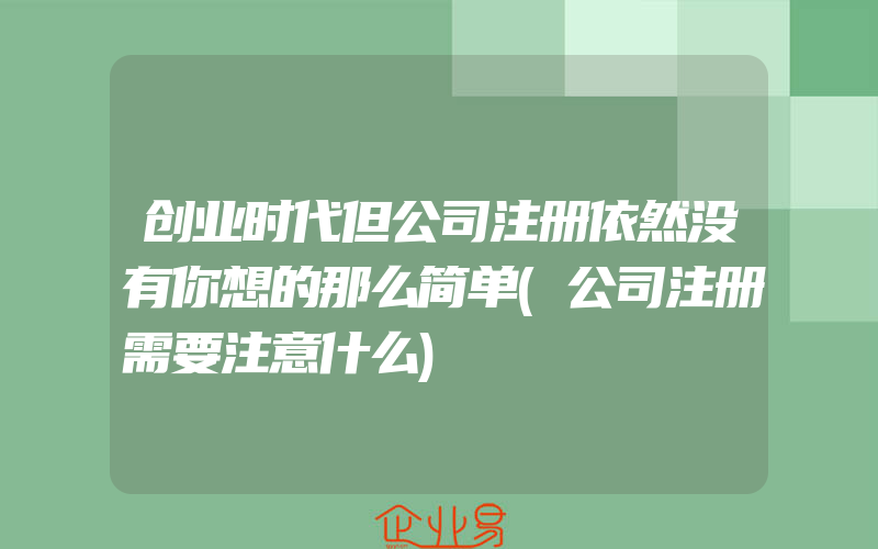 创业时代但公司注册依然没有你想的那么简单(公司注册需要注意什么)