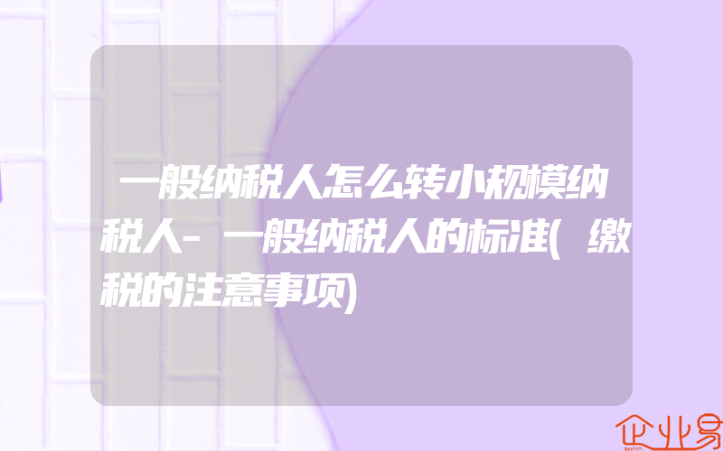 一般纳税人怎么转小规模纳税人-一般纳税人的标准(缴税的注意事项)