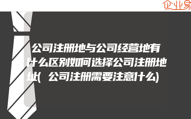 公司注册地与公司经营地有什么区别如何选择公司注册地址(公司注册需要注意什么)