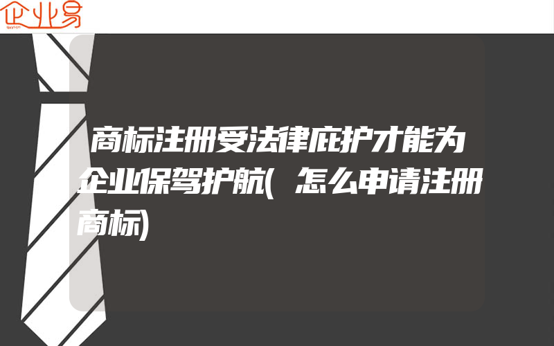 商标注册受法律庇护才能为企业保驾护航(怎么申请注册商标)