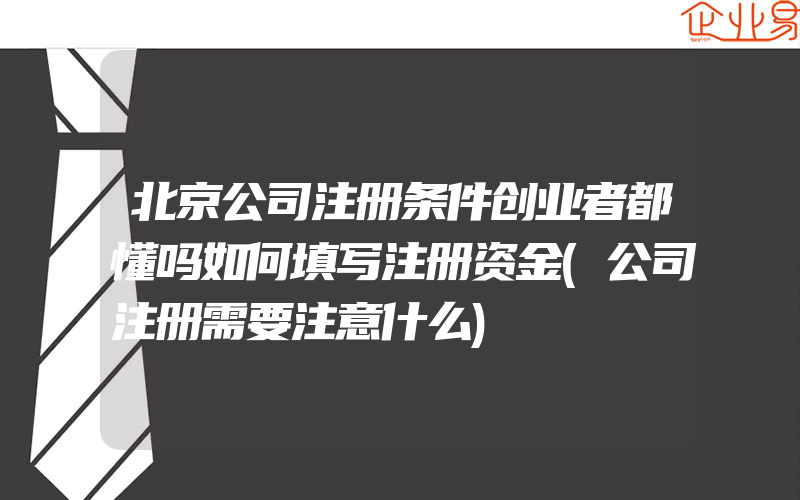 北京公司注册条件创业者都懂吗如何填写注册资金(公司注册需要注意什么)