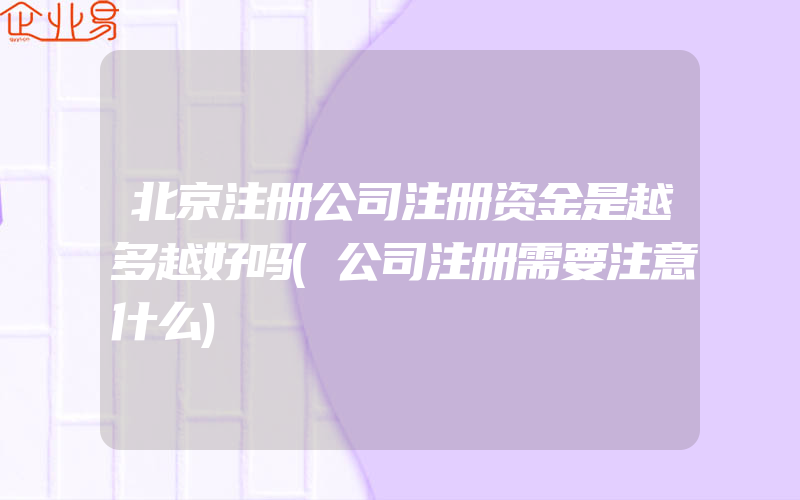 北京注册公司注册资金是越多越好吗(公司注册需要注意什么)