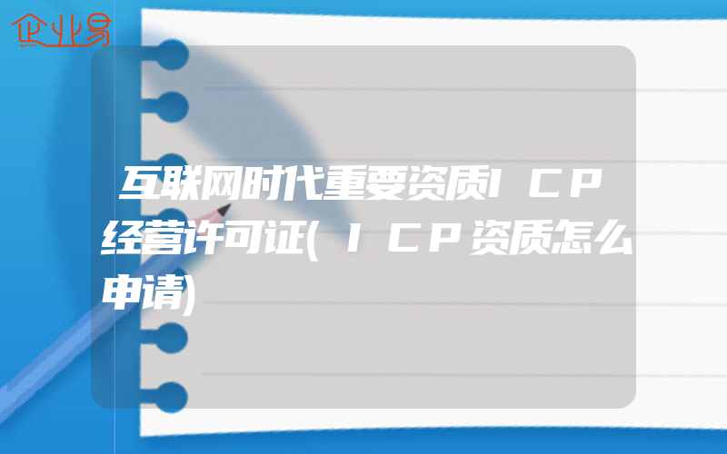 互联网时代重要资质ICP经营许可证(ICP资质怎么申请)