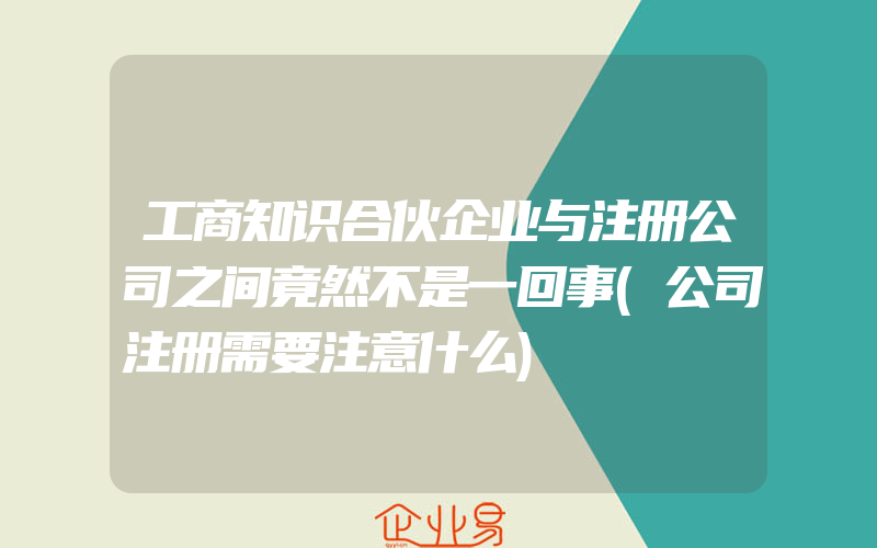 工商知识合伙企业与注册公司之间竟然不是一回事(公司注册需要注意什么)