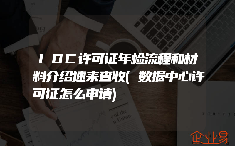 IDC许可证年检流程和材料介绍速来查收(数据中心许可证怎么申请)