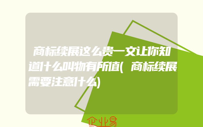 商标续展这么贵一文让你知道什么叫物有所值(商标续展需要注意什么)