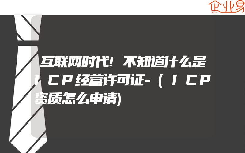 互联网时代!不知道什么是ICP经营许可证-(ICP资质怎么申请)