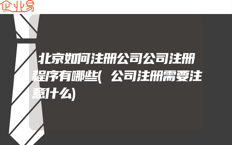 北京如何注册公司公司注册程序有哪些(公司注册需要注意什么)