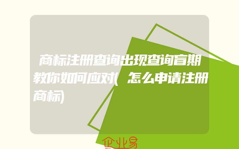 商标注册查询出现查询盲期教你如何应对(怎么申请注册商标)