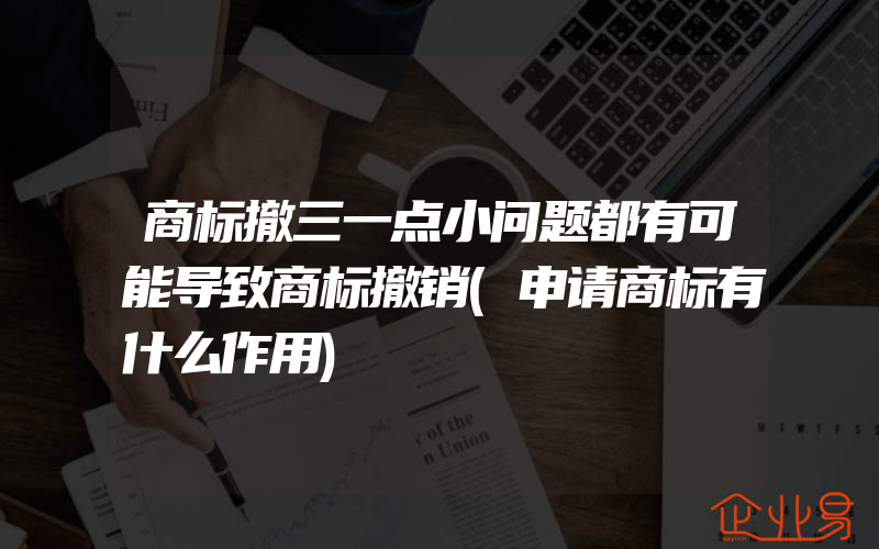 商标撤三一点小问题都有可能导致商标撤销(申请商标有什么作用)