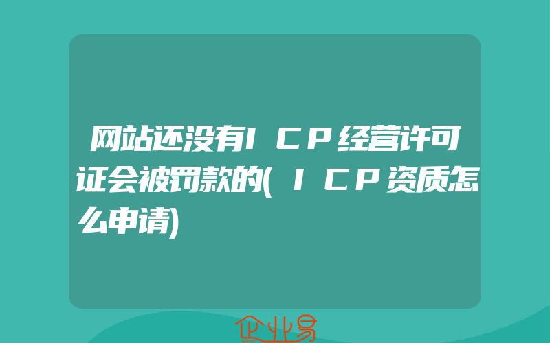 网站还没有ICP经营许可证会被罚款的(ICP资质怎么申请)