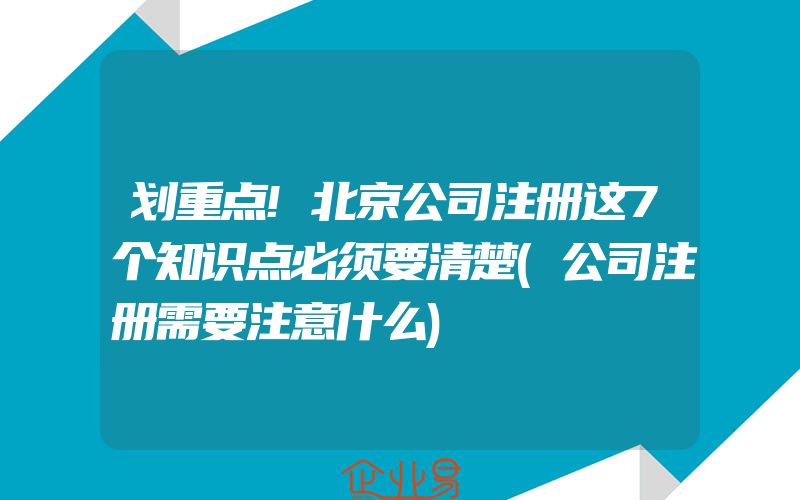 划重点!北京公司注册这7个知识点必须要清楚(公司注册需要注意什么)