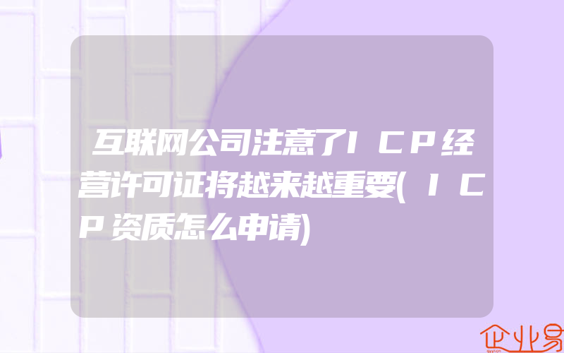 互联网公司注意了ICP经营许可证将越来越重要(ICP资质怎么申请)