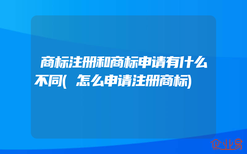 商标注册和商标申请有什么不同(怎么申请注册商标)