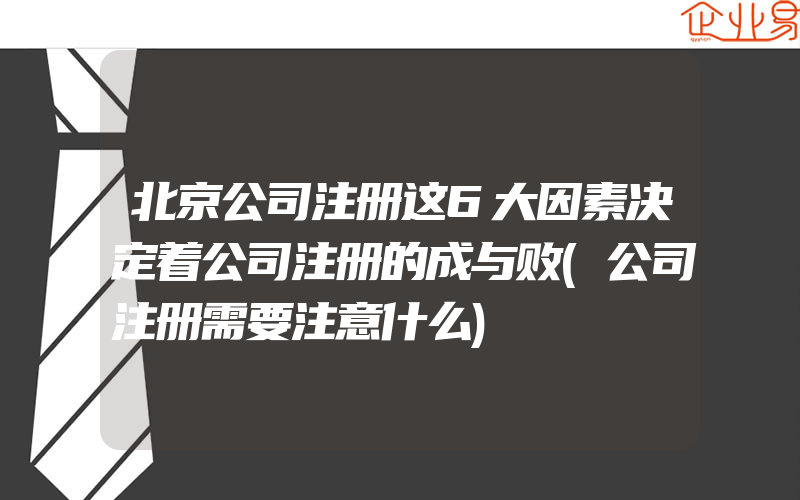 北京公司注册这6大因素决定着公司注册的成与败(公司注册需要注意什么)