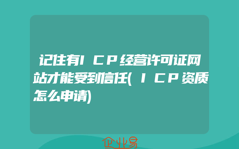 记住有ICP经营许可证网站才能受到信任(ICP资质怎么申请)