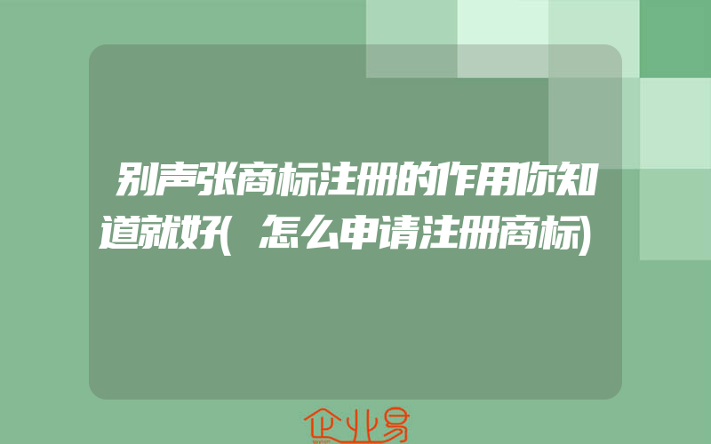 别声张商标注册的作用你知道就好(怎么申请注册商标)