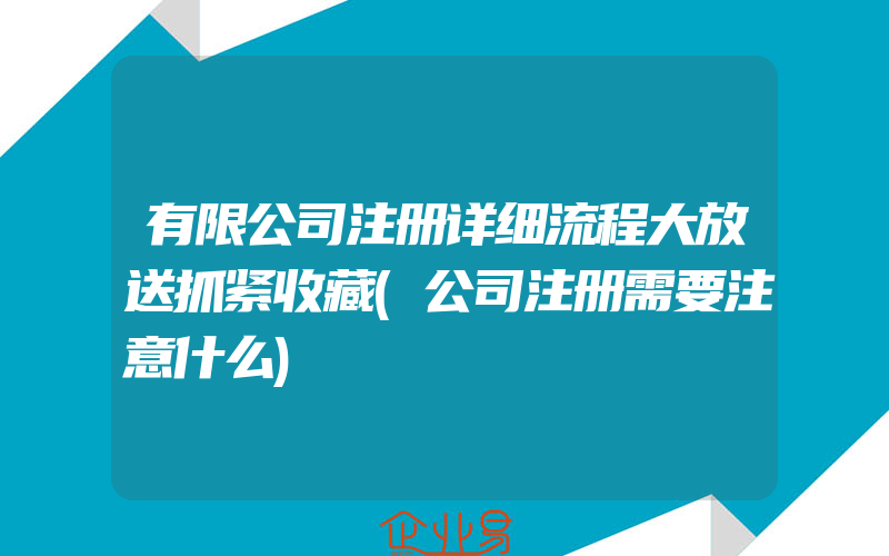 有限公司注册详细流程大放送抓紧收藏(公司注册需要注意什么)