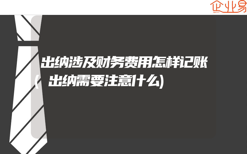 出纳涉及财务费用怎样记账(出纳需要注意什么)