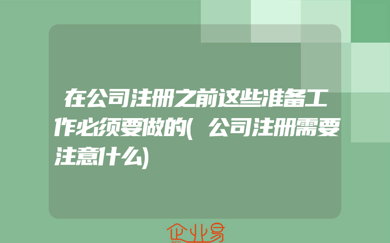 在公司注册之前这些准备工作必须要做的(公司注册需要注意什么)