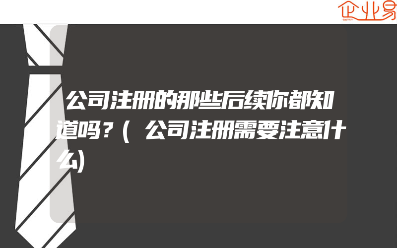 公司注册的那些后续你都知道吗？(公司注册需要注意什么)