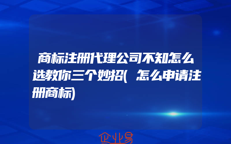 商标注册代理公司不知怎么选教你三个妙招(怎么申请注册商标)