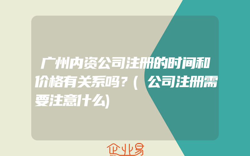 广州内资公司注册的时间和价格有关系吗？(公司注册需要注意什么)