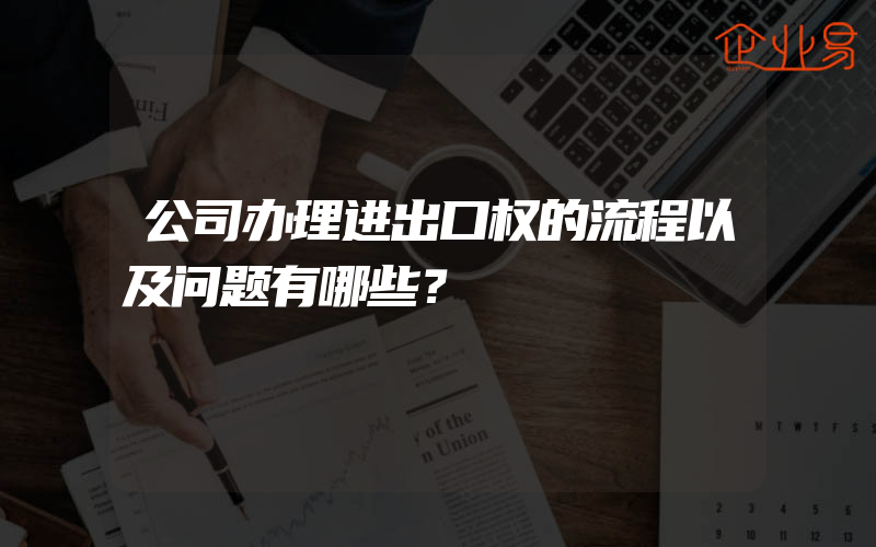 公司办理进出口权的流程以及问题有哪些？