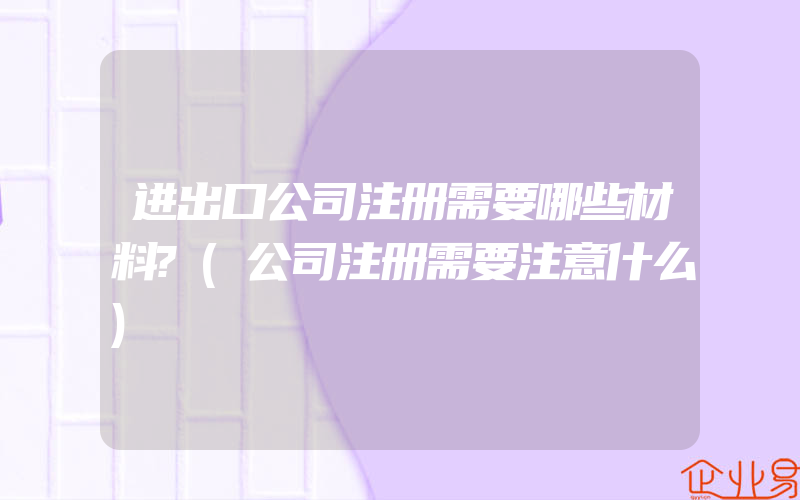 进出口公司注册需要哪些材料?(公司注册需要注意什么)