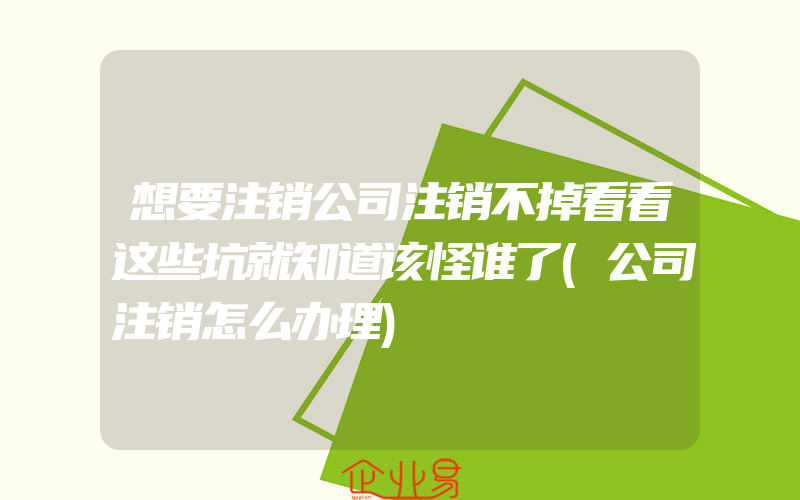 想要注销公司注销不掉看看这些坑就知道该怪谁了(公司注销怎么办理)