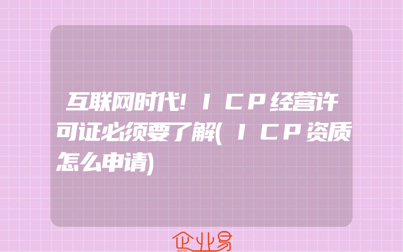 互联网时代!ICP经营许可证必须要了解(ICP资质怎么申请)