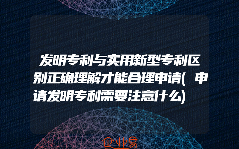 发明专利与实用新型专利区别正确理解才能合理申请(申请发明专利需要注意什么)