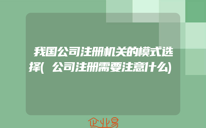 我国公司注册机关的模式选择(公司注册需要注意什么)